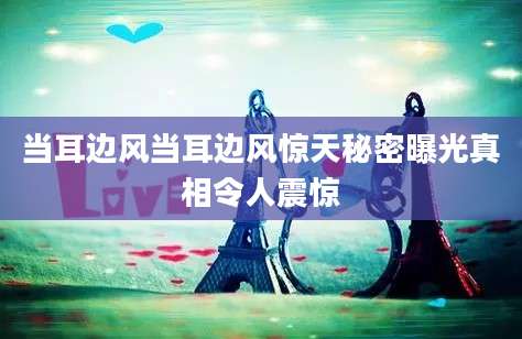 当耳边风当耳边风惊天秘密曝光真相令人震惊