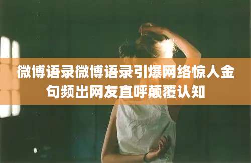 微博语录微博语录引爆网络惊人金句频出网友直呼颠覆认知