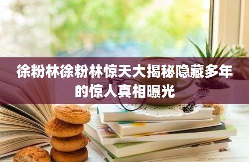 徐粉林徐粉林惊天大揭秘隐藏多年的惊人真相曝光