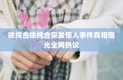 徐纯合徐纯合突发惊人事件真相曝光全网热议