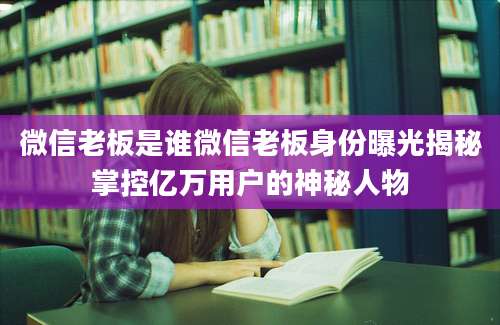 微信老板是谁微信老板身份曝光揭秘掌控亿万用户的神秘人物